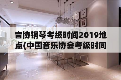 音协钢琴考级时间2019地点(中国音乐协会考级时间2021？)