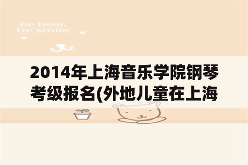 2014年上海音乐学院钢琴考级报名(外地儿童在上海能打疫苗吗？)