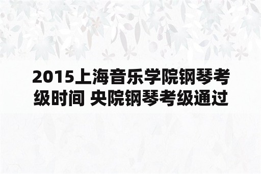2015上海音乐学院钢琴考级时间 央院钢琴考级通过是多少分？