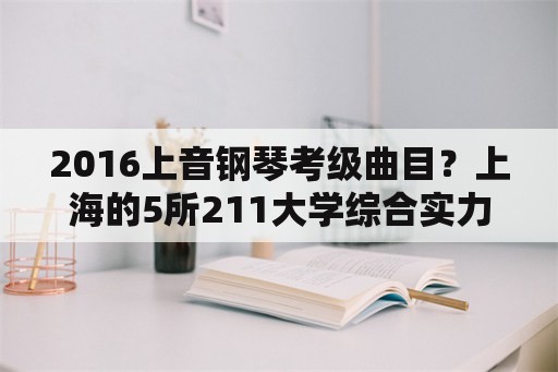 2016上音钢琴考级曲目？上海的5所211大学综合实力应如何排名？