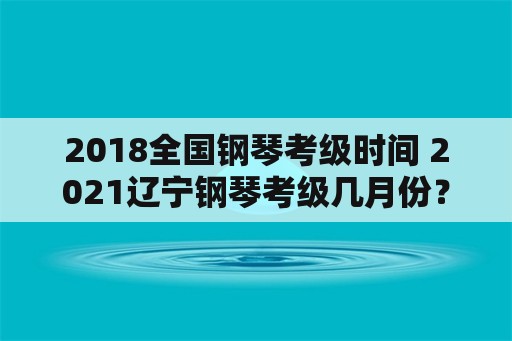 2018全国钢琴考级时间 2021辽宁钢琴考级几月份？