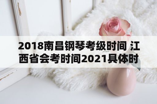 2018南昌钢琴考级时间 江西省会考时间2021具体时间？