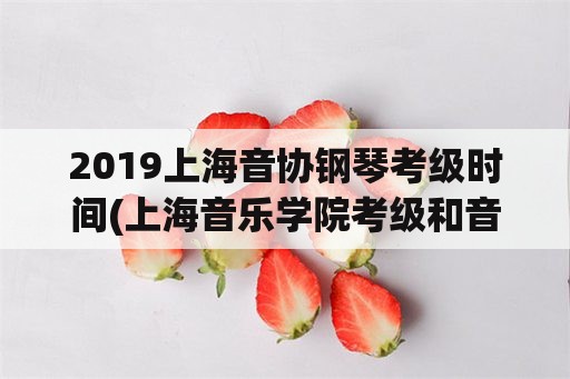 2019上海音协钢琴考级时间(上海音乐学院考级和音协考级区别？)