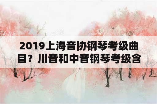 2019上海音协钢琴考级曲目？川音和中音钢琴考级含金量？