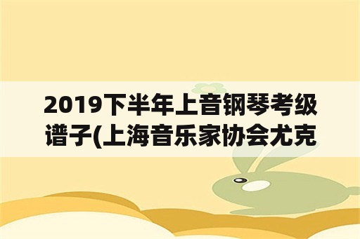 2019下半年上音钢琴考级谱子(上海音乐家协会尤克里里考级要求？)