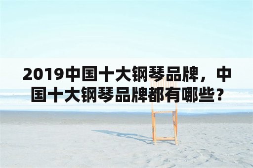 2019中国十大钢琴品牌，中国十大钢琴品牌都有哪些？