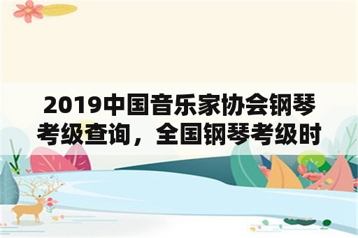 2019中国音乐家协会钢琴考级查询，全国钢琴考级时间？