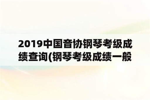 2019中国音协钢琴考级成绩查询(钢琴考级成绩一般多久出？)