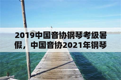 2019中国音协钢琴考级暑假，中国音协2021年钢琴考级要考听力吗？