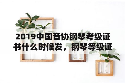 2019中国音协钢琴考级证书什么时候发，钢琴等级证书查询？