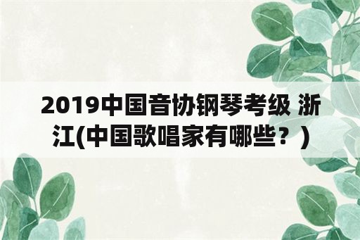 2019中国音协钢琴考级 浙江(中国歌唱家有哪些？)