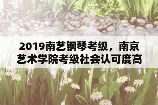 2019南艺钢琴考级，南京艺术学院考级社会认可度高吗？