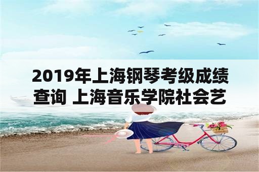 2019年上海钢琴考级成绩查询 上海音乐学院社会艺术考级证书查询？