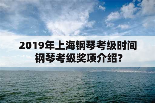2019年上海钢琴考级时间 钢琴考级奖项介绍？