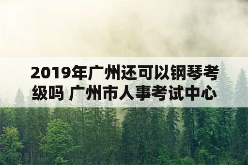 2019年广州还可以钢琴考级吗 广州市人事考试中心有窗口服务？