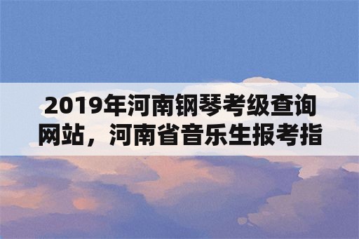 2019年河南钢琴考级查询网站，河南省音乐生报考指南2021？