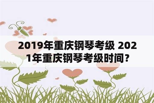 2019年重庆钢琴考级 2021年重庆钢琴考级时间？