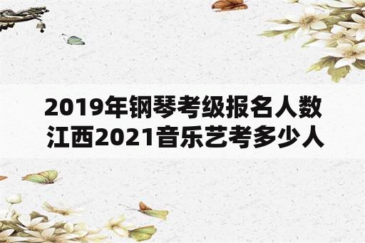 2019年钢琴考级报名人数 江西2021音乐艺考多少人？