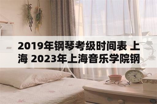 2019年钢琴考级时间表 上海 2023年上海音乐学院钢琴考级时间？