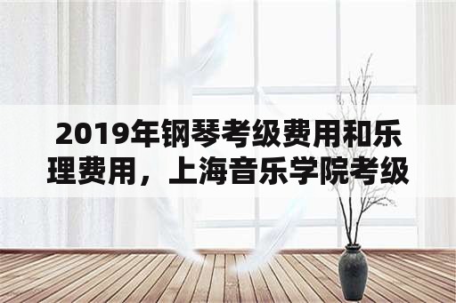 2019年钢琴考级费用和乐理费用，上海音乐学院考级要求？