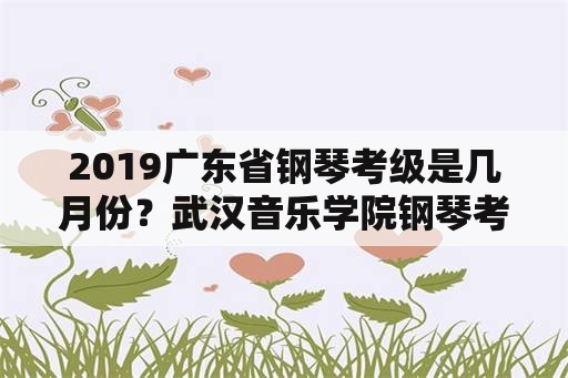 2019广东省钢琴考级是几月份？武汉音乐学院钢琴考级时间？