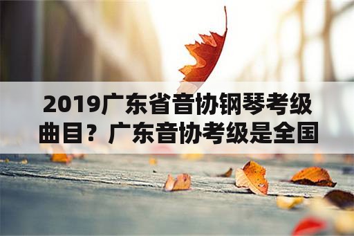 2019广东省音协钢琴考级曲目？广东音协考级是全国认可的吗？