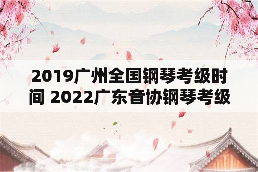 2019广州全国钢琴考级时间 2022广东音协钢琴考级成绩查询时间？