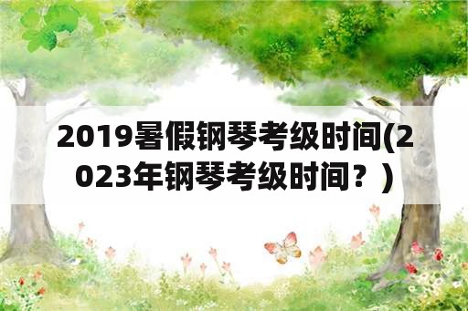 2019暑假钢琴考级时间(2023年钢琴考级时间？)