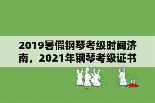 2019暑假钢琴考级时间济南，2021年钢琴考级证书什么时候发？