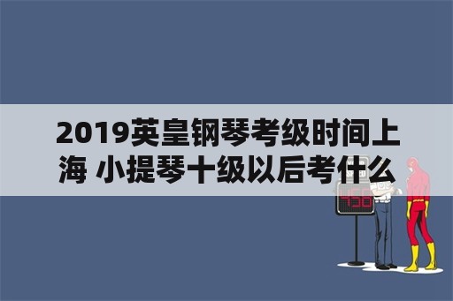 2019英皇钢琴考级时间上海 小提琴十级以后考什么？