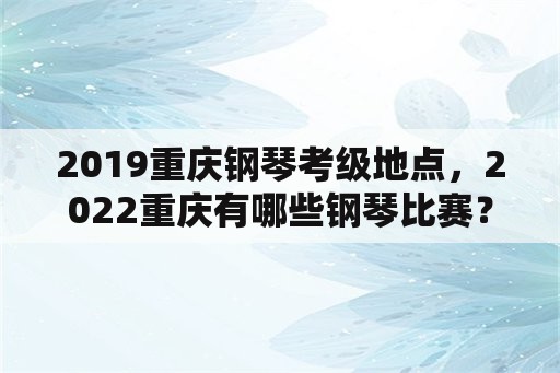 2019重庆钢琴考级地点，2022重庆有哪些钢琴比赛？