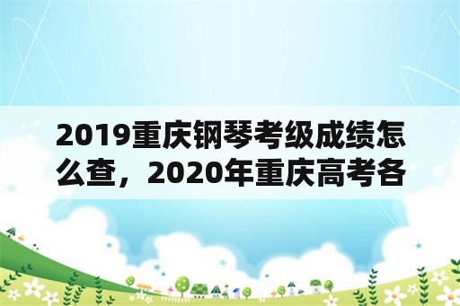 2019重庆钢琴考级成绩怎么查，2020年重庆高考各科有效分？