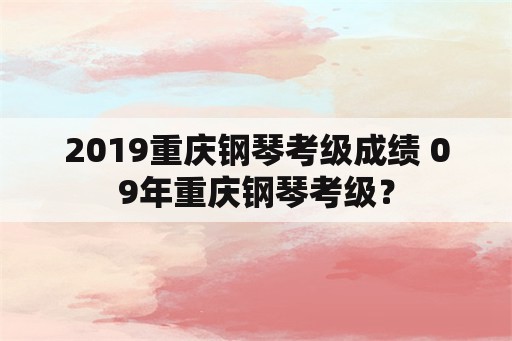 2019重庆钢琴考级成绩 09年重庆钢琴考级？