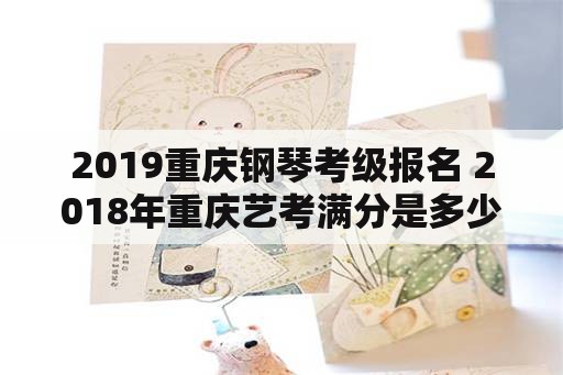 2019重庆钢琴考级报名 2018年重庆艺考满分是多少分？