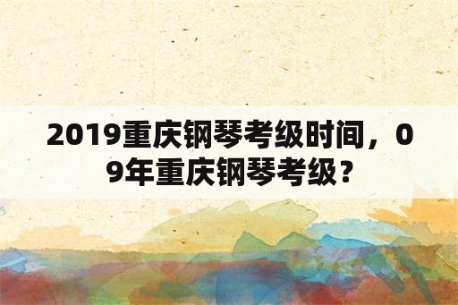 2019重庆钢琴考级时间，09年重庆钢琴考级？