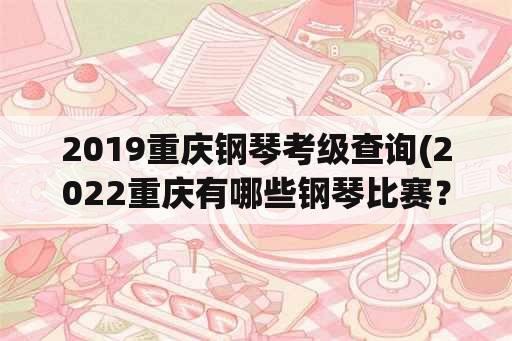 2019重庆钢琴考级查询(2022重庆有哪些钢琴比赛？)
