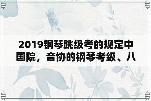 2019钢琴跳级考的规定中国院，音协的钢琴考级、八级以上可不可以跳？