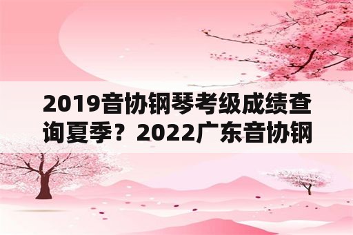 2019音协钢琴考级成绩查询夏季？2022广东音协钢琴考级成绩查询时间？