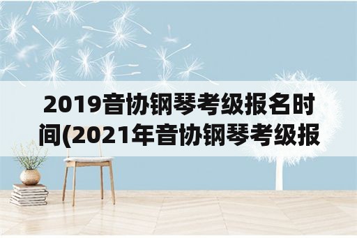 2019音协钢琴考级报名时间(2021年音协钢琴考级报名时间？)