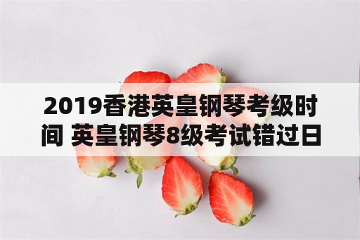2019香港英皇钢琴考级时间 英皇钢琴8级考试错过日期了怎么办？