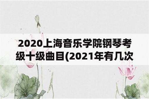 2020上海音乐学院钢琴考级十级曲目(2021年有几次钢琴考级？)