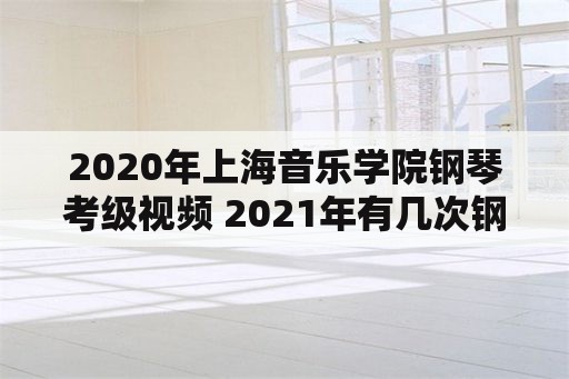 2020年上海音乐学院钢琴考级视频 2021年有几次钢琴考级？