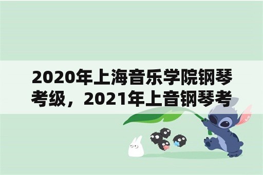 2020年上海音乐学院钢琴考级，2021年上音钢琴考级几次？