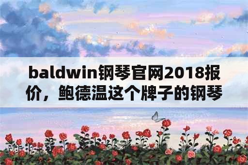 baldwin钢琴官网2018报价，鲍德温这个牌子的钢琴好不好？