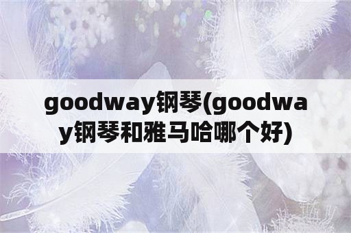 goodway钢琴(goodway钢琴和雅马哈哪个好)