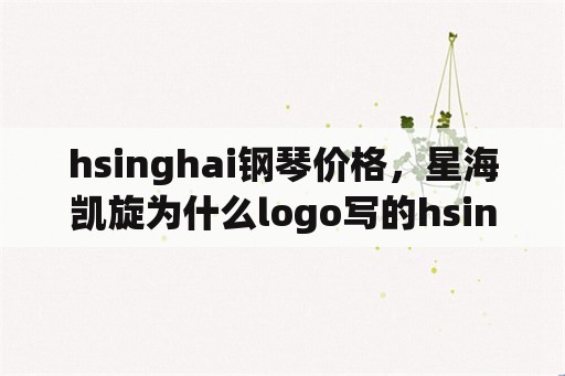 hsinghai钢琴价格，星海凯旋为什么logo写的hsinghai啊？