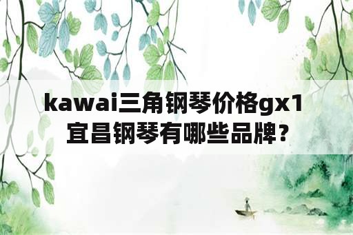 kawai三角钢琴价格gx1 宜昌钢琴有哪些品牌？