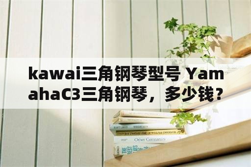 kawai三角钢琴型号 YamahaC3三角钢琴，多少钱？