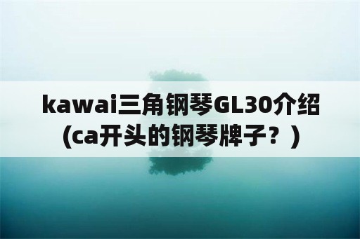 kawai三角钢琴GL30介绍(ca开头的钢琴牌子？)