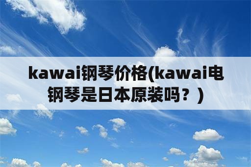 kawai钢琴价格(kawai电钢琴是日本原装吗？)